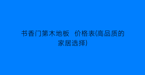 书香门第木地板  价格表(高品质的家居选择)